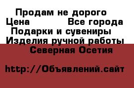 Продам не дорого › Цена ­ 8 500 - Все города Подарки и сувениры » Изделия ручной работы   . Северная Осетия